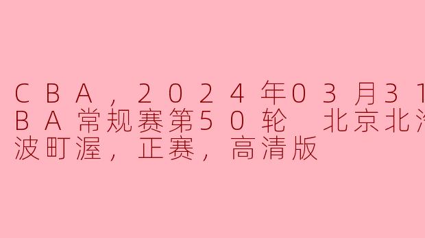 CBA，2024年03月31日 CBA常规赛第50轮 北京北汽vs宁波町渥，正赛，高清版